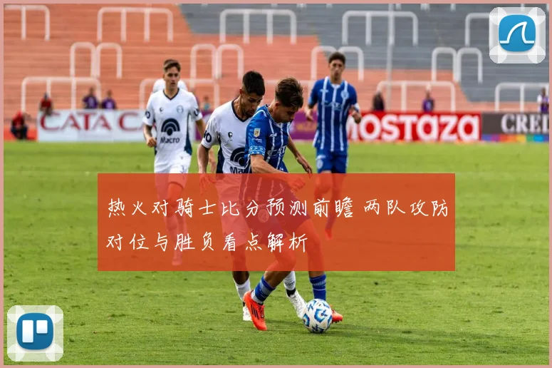 热火对骑士比分预测前瞻 两队攻防对位与胜负看点解析