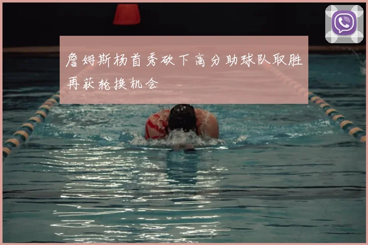 詹姆斯杨首秀砍下高分助球队取胜再获轮换机会