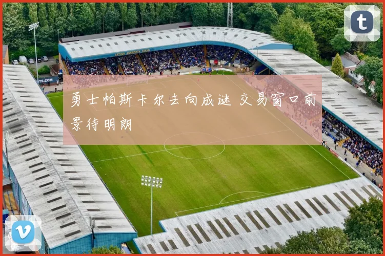 勇士帕斯卡尔去向成谜 交易窗口前景待明朗