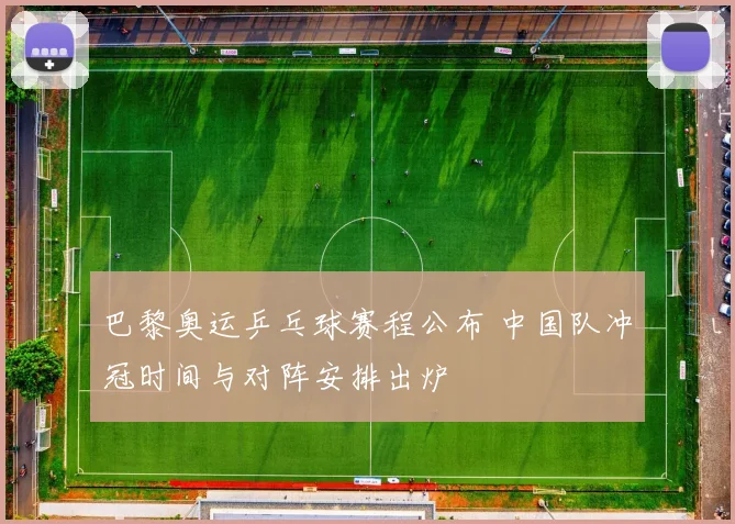 巴黎奥运乒乓球赛程公布 中国队冲冠时间与对阵安排出炉