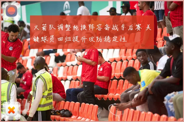 火箭队调整轮换阵容备战季后赛 关键球员回归提升攻防稳定性