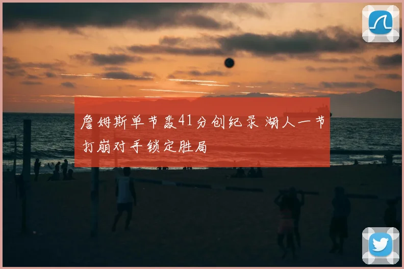 詹姆斯单节轰41分创纪录 湖人一节打崩对手锁定胜局