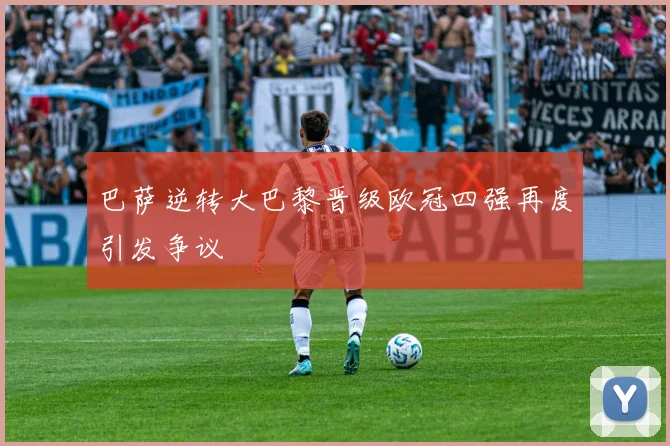 巴萨逆转大巴黎晋级欧冠四强再度引发争议