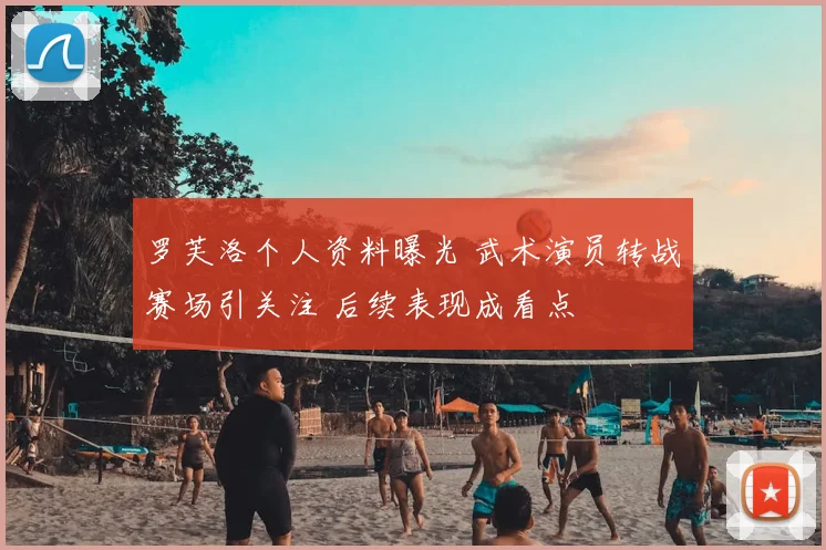 罗芙洛个人资料曝光 武术演员转战赛场引关注 后续表现成看点